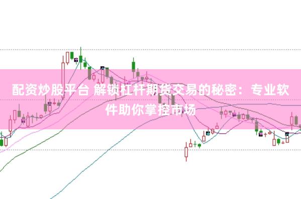 配资炒股平台 解锁杠杆期货交易的秘密：专业软件助你掌控市场