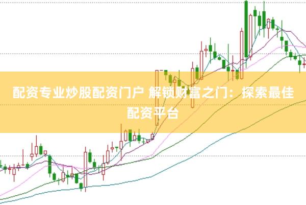配资专业炒股配资门户 解锁财富之门：探索最佳配资平台