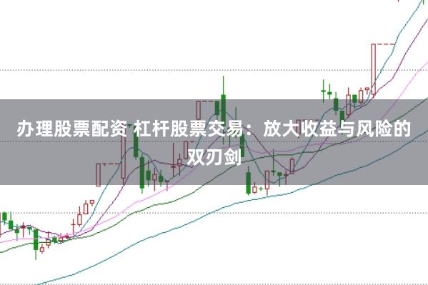 办理股票配资 杠杆股票交易：放大收益与风险的双刃剑
