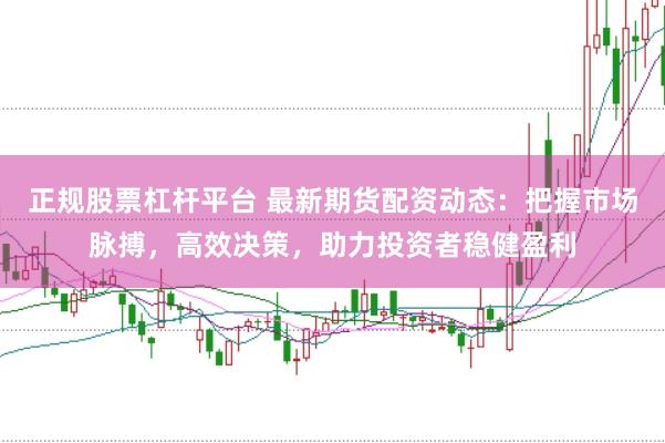 正规股票杠杆平台 最新期货配资动态：把握市场脉搏，高效决策，助力投资者稳健盈利