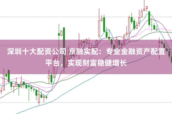 深圳十大配资公司 京融实配：专业金融资产配置平台，实现财富稳健增长