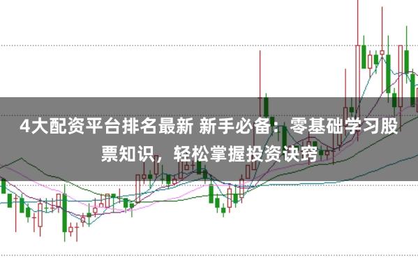 4大配资平台排名最新 新手必备：零基础学习股票知识，轻松掌握投资诀窍