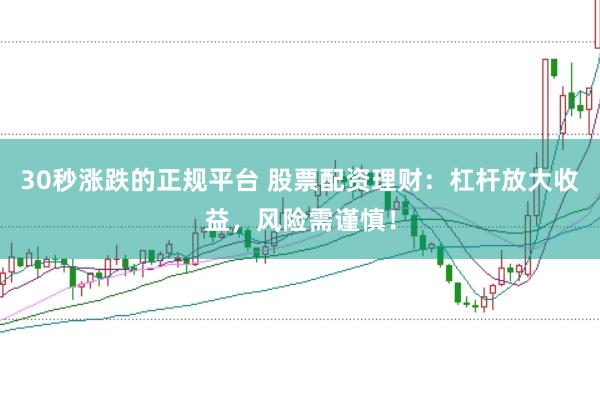 30秒涨跌的正规平台 股票配资理财：杠杆放大收益，风险需谨慎！