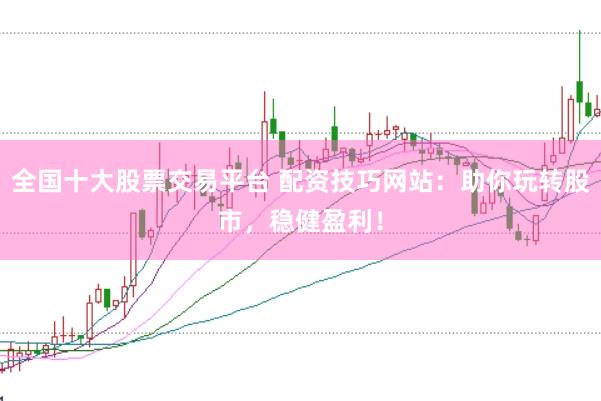 全国十大股票交易平台 配资技巧网站：助你玩转股市，稳健盈利！