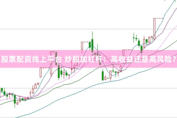股票配资线上平台 炒股加杠杆：高收益还是高风险？