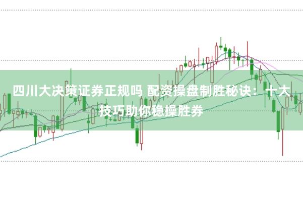 四川大决策证券正规吗 配资操盘制胜秘诀：十大技巧助你稳操胜券