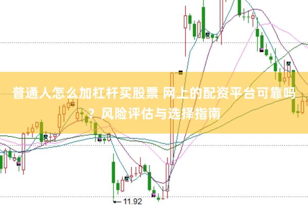 普通人怎么加杠杆买股票 网上的配资平台可靠吗？风险评估与选择指南