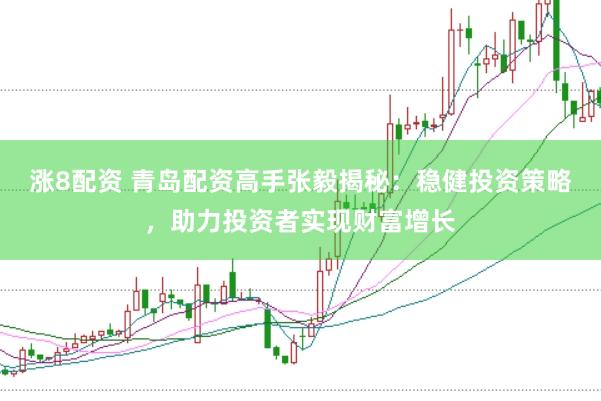 涨8配资 青岛配资高手张毅揭秘：稳健投资策略，助力投资者实现财富增长