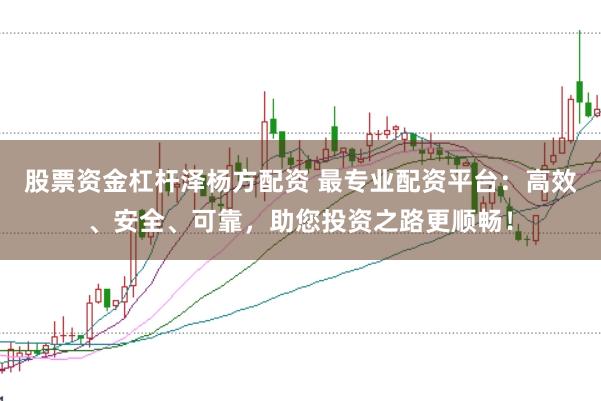 股票资金杠杆泽杨方配资 最专业配资平台：高效、安全、可靠，助您投资之路更顺畅！