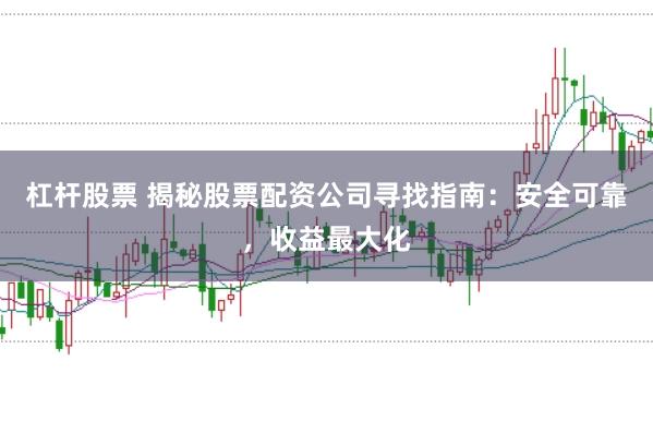 杠杆股票 揭秘股票配资公司寻找指南：安全可靠，收益最大化