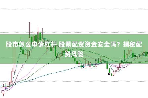 股市怎么申请杠杆 股票配资资金安全吗？揭秘配资风险