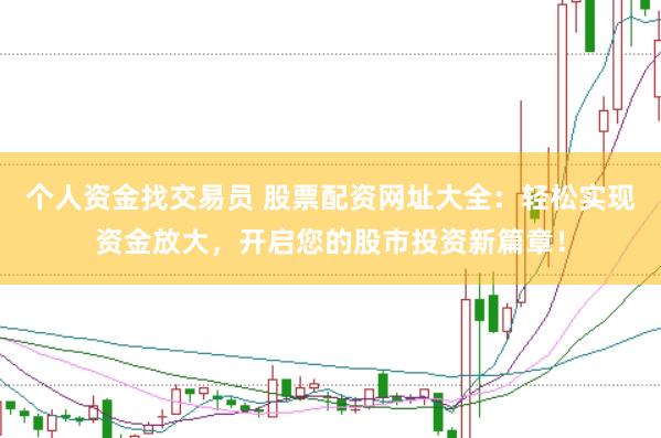 个人资金找交易员 股票配资网址大全：轻松实现资金放大，开启您的股市投资新篇章！