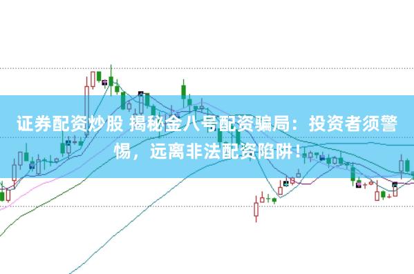 证券配资炒股 揭秘金八号配资骗局：投资者须警惕，远离非法配资陷阱！