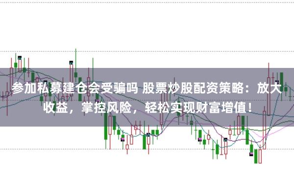 参加私募建仓会受骗吗 股票炒股配资策略：放大收益，掌控风险，轻松实现财富增值！