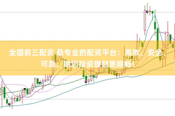 全国前三配资 最专业的配资平台：高效、安全、可靠，助您投资理财更顺畅！