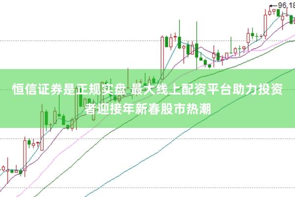 恒信证券是正规实盘 最大线上配资平台助力投资者迎接年新春股市热潮