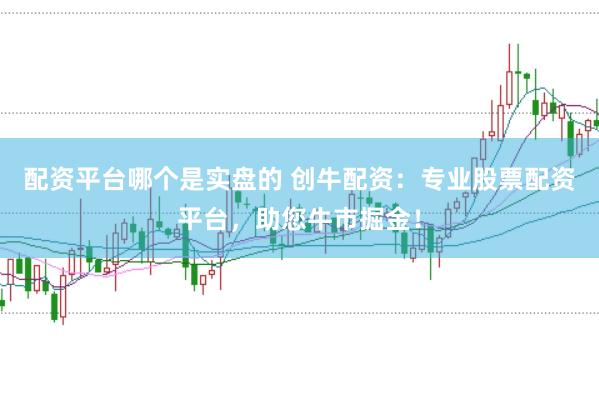 配资平台哪个是实盘的 创牛配资：专业股票配资平台，助您牛市掘金！