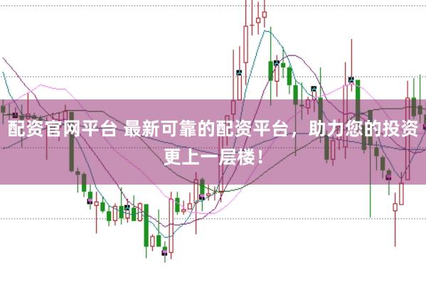 配资官网平台 最新可靠的配资平台，助力您的投资更上一层楼！