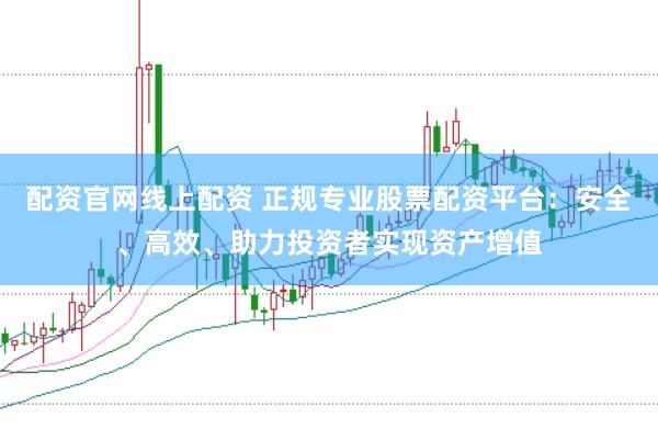 配资官网线上配资 正规专业股票配资平台：安全、高效、助力投资者实现资产增值