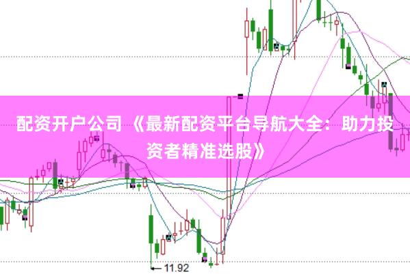 配资开户公司 《最新配资平台导航大全:助力投资者精准选股》