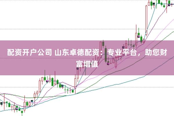 配资开户公司 山东卓德配资：专业平台，助您财富增值