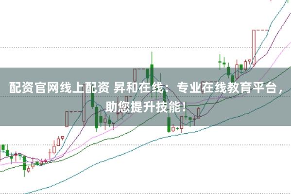 配资官网线上配资 昇和在线：专业在线教育平台，助您提升技能！