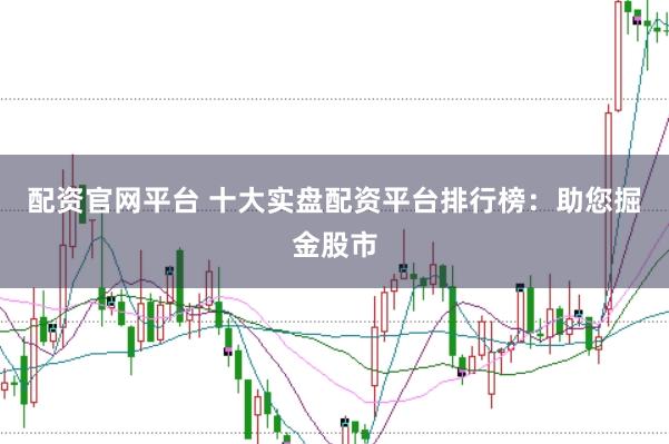 配资官网平台 十大实盘配资平台排行榜：助您掘金股市