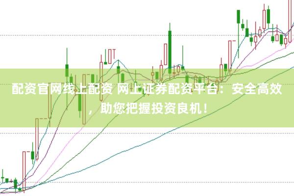 配资官网线上配资 网上证券配资平台：安全高效，助您把握投资良机！