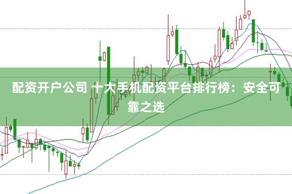 配资开户公司 十大手机配资平台排行榜：安全可靠之选
