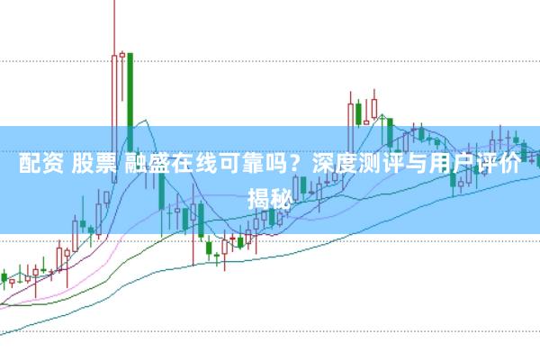 配资 股票 融盛在线可靠吗？深度测评与用户评价揭秘