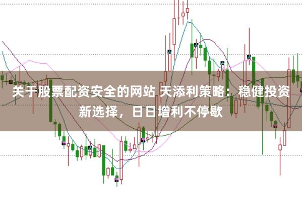关于股票配资安全的网站 天添利策略：稳健投资新选择，日日增利不停歇