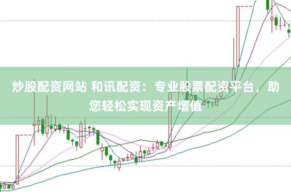 炒股配资网站 和讯配资：专业股票配资平台，助您轻松实现资产增值