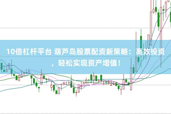 10倍杠杆平台 葫芦岛股票配资新策略：高效投资，轻松实现资产增值！