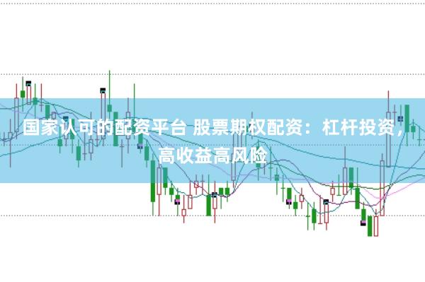 国家认可的配资平台 股票期权配资：杠杆投资，高收益高风险