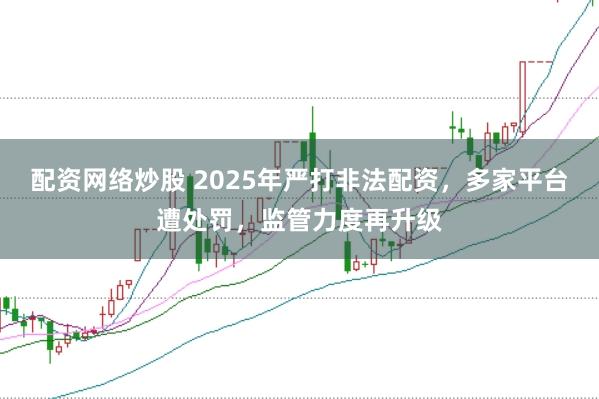 配资网络炒股 2025年严打非法配资，多家平台遭处罚，监管力度再升级