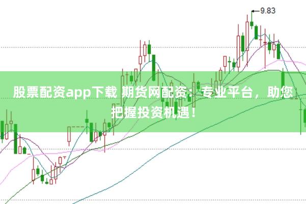 股票配资app下载 期货网配资：专业平台，助您把握投资机遇！