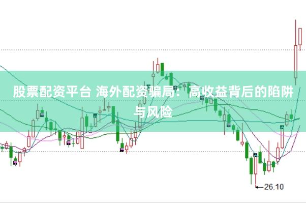 股票配资平台 海外配资骗局：高收益背后的陷阱与风险