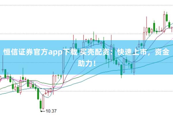 恒信证券官方app下载 买壳配资：快速上市，资金助力！