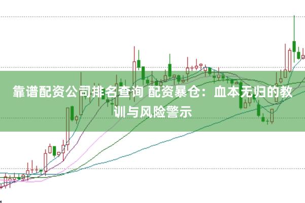 靠谱配资公司排名查询 配资暴仓：血本无归的教训与风险警示