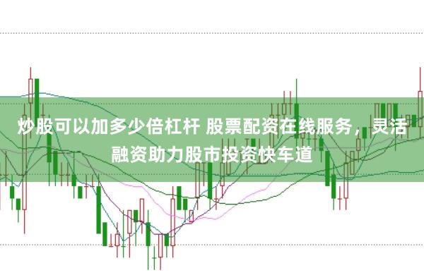 炒股可以加多少倍杠杆 股票配资在线服务，灵活融资助力股市投资快车道