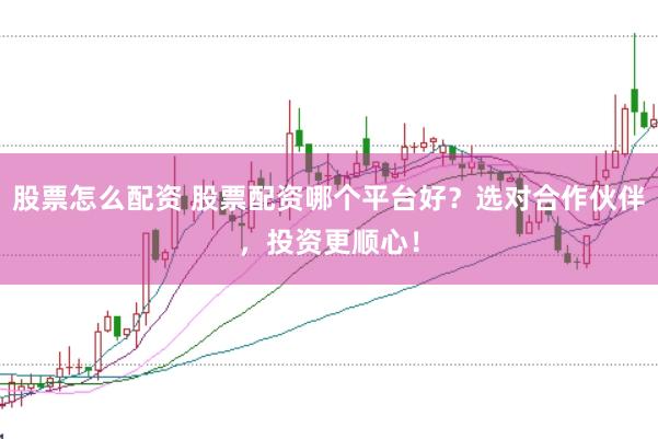 股票怎么配资 股票配资哪个平台好？选对合作伙伴，投资更顺心！