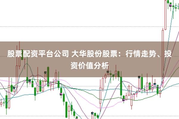 股票配资平台公司 大华股份股票：行情走势、投资价值分析
