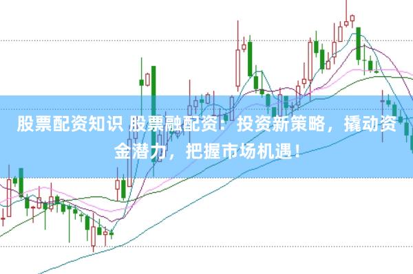 股票配资知识 股票融配资：投资新策略，撬动资金潜力，把握市场机遇！