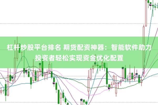 杠杆炒股平台排名 期货配资神器：智能软件助力投资者轻松实现资金优化配置