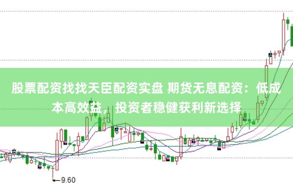 股票配资找找天臣配资实盘 期货无息配资：低成本高效益，投资者稳健获利新选择