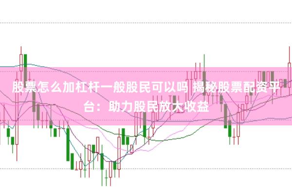 股票怎么加杠杆一般股民可以吗 揭秘股票配资平台：助力股民放大收益