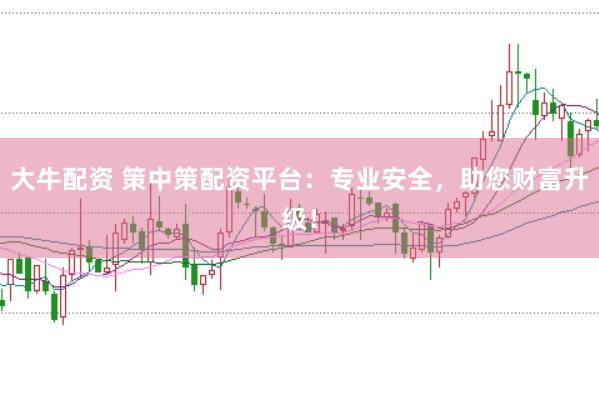大牛配资 策中策配资平台：专业安全，助您财富升级！