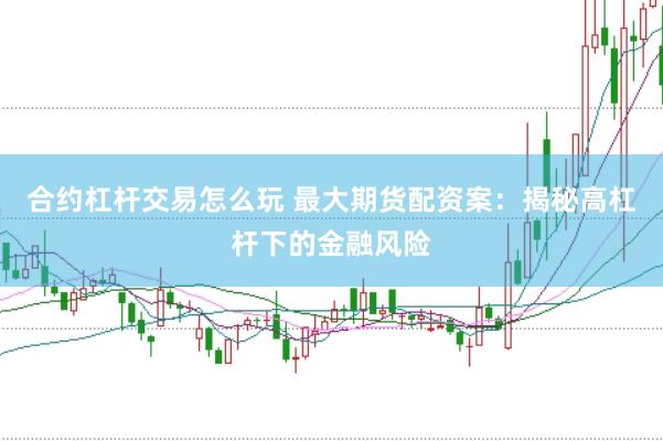 合约杠杆交易怎么玩 最大期货配资案：揭秘高杠杆下的金融风险