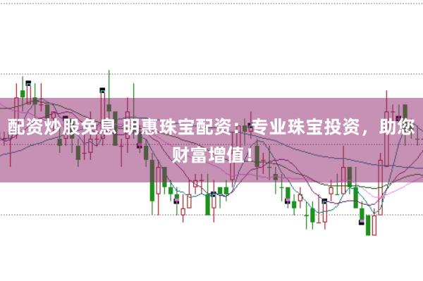 配资炒股免息 明惠珠宝配资：专业珠宝投资，助您财富增值！