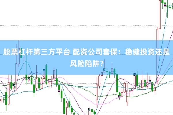 股票杠杆第三方平台 配资公司套保：稳健投资还是风险陷阱？
